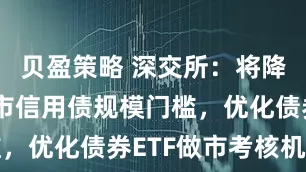 贝盈策略 深交所：将降低基准做市信用债规模门槛，优化债券ETF做市考核机制