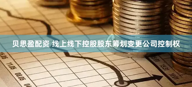 贝思盈配资 线上线下控股股东筹划变更公司控制权