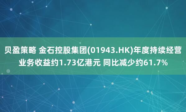 贝盈策略 金石控股集团(01943.HK)年度持续经营业务收益约1.73亿港元 同比减少约61.7%
