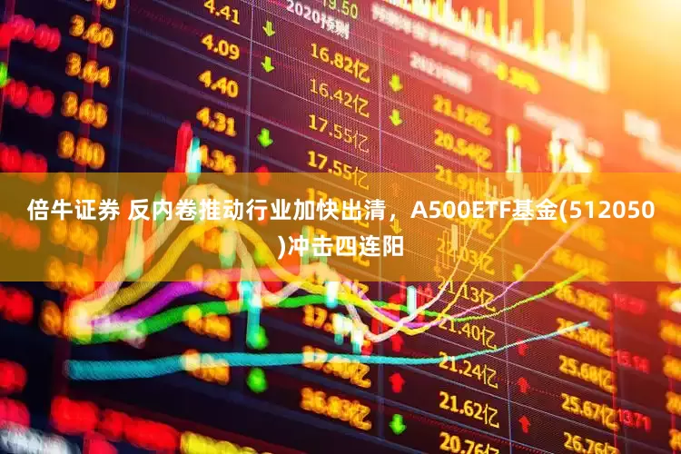 倍牛证券 反内卷推动行业加快出清，A500ETF基金(512050)冲击四连阳