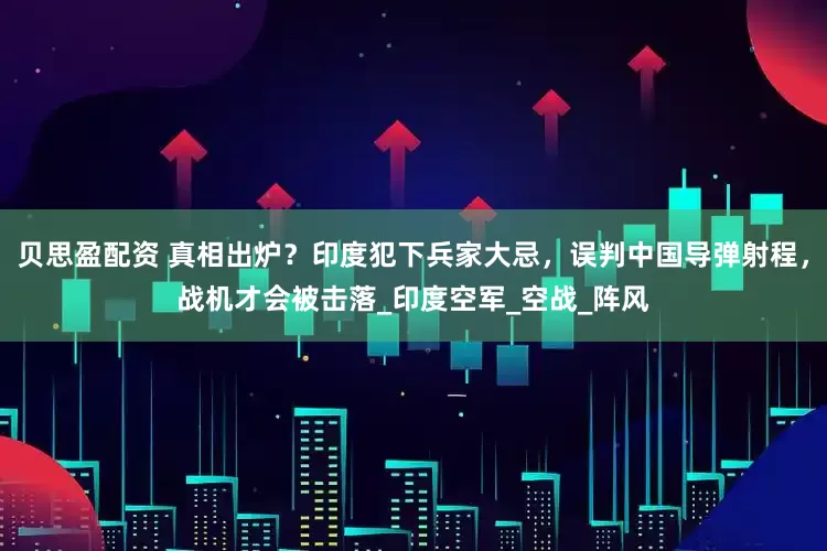 贝思盈配资 真相出炉？印度犯下兵家大忌，误判中国导弹射程，战机才会被击落_印度空军_空战_阵风