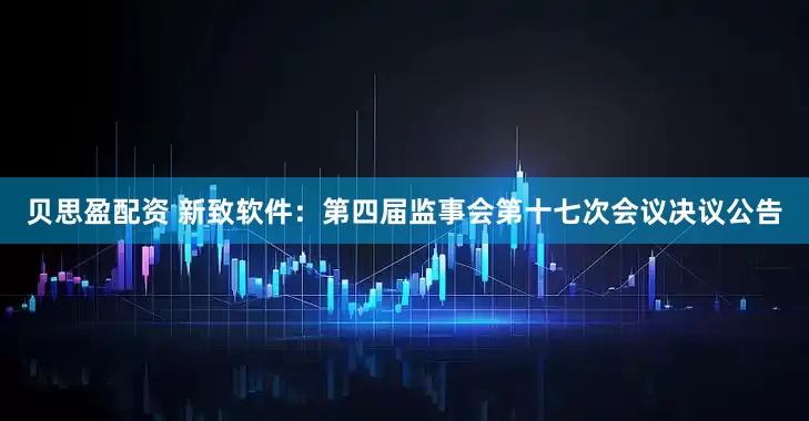 贝思盈配资 新致软件：第四届监事会第十七次会议决议公告