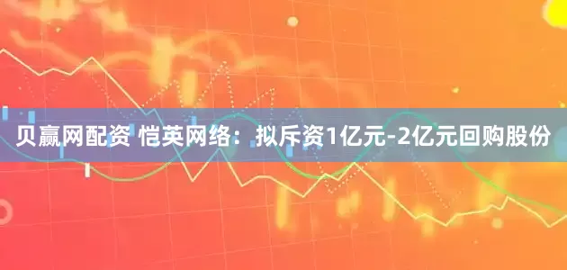 贝赢网配资 恺英网络：拟斥资1亿元-2亿元回购股份