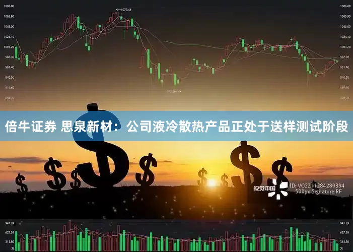 倍牛证券 思泉新材：公司液冷散热产品正处于送样测试阶段