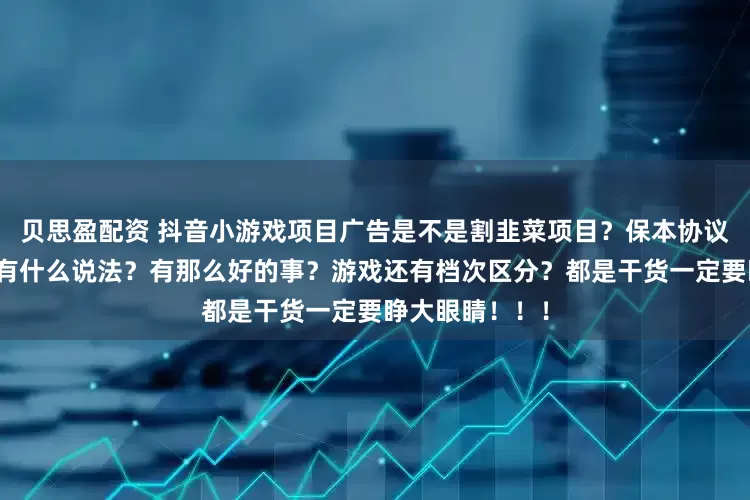 贝思盈配资 抖音小游戏项目广告是不是割韭菜项目？保本协议和全程代运营有什么说法？有那么好的事？游戏还有档次区分？都是干货一定要睁大眼睛！！！