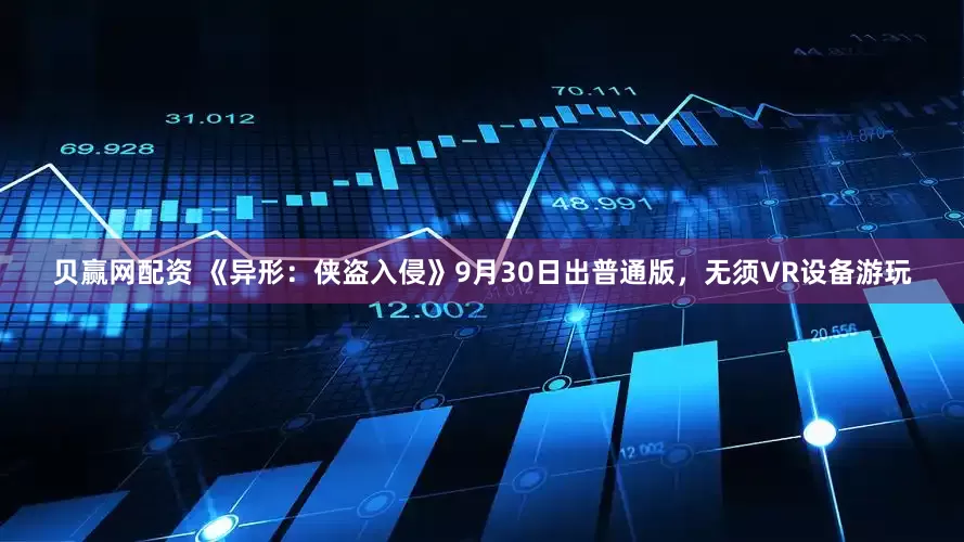 贝赢网配资 《异形：侠盗入侵》9月30日出普通版，无须VR设备游玩