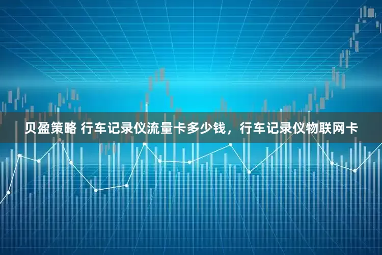 贝盈策略 行车记录仪流量卡多少钱，行车记录仪物联网卡