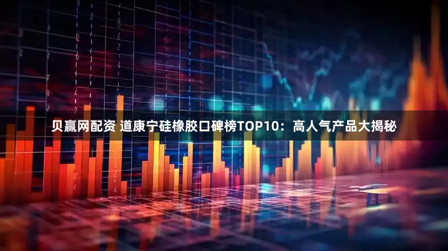 贝赢网配资 道康宁硅橡胶口碑榜TOP10：高人气产品大揭秘