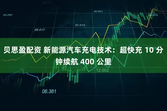 贝思盈配资 新能源汽车充电技术：超快充 10 分钟续航 400 公里