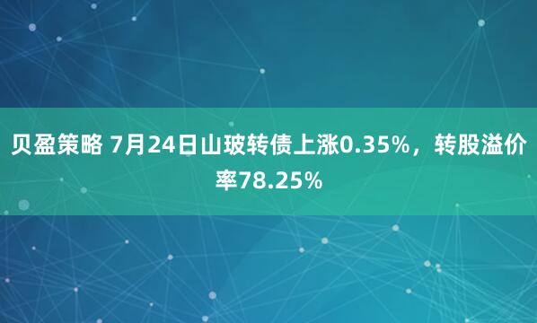 贝盈策略 7月24日山玻转债上涨0.35%，转股溢价率78.25%