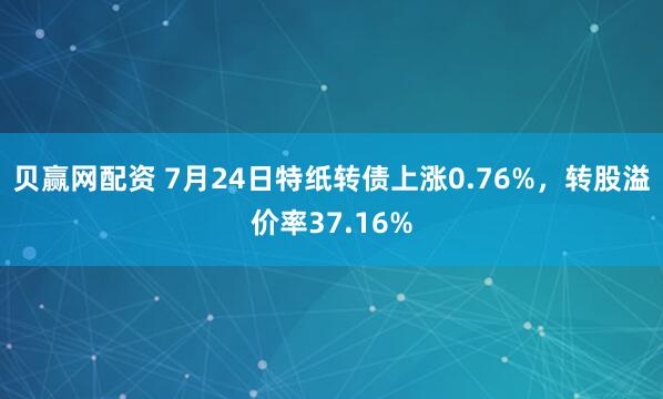 贝赢网配资 7月24日特纸转债上涨0.76%，转股溢价率37.16%