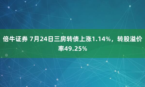 倍牛证券 7月24日三房转债上涨1.14%，转股溢价率49.25%